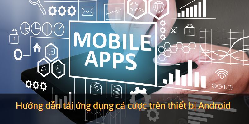 Hướng dẫn tải ứng dụng cá cược trên thiết bị Android