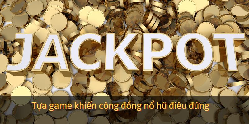 Tựa game khiến cộng đồng nổ hũ điêu đứng